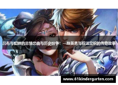 吕布与貂蝉的悲情恋曲与历史纷争：一段英勇与权谋交织的传奇故事