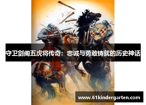 守卫剑阁五虎将传奇：忠诚与勇敢铸就的历史神话