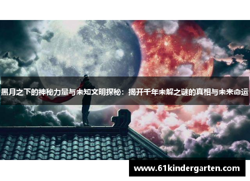 黑月之下的神秘力量与未知文明探秘：揭开千年未解之谜的真相与未来命运